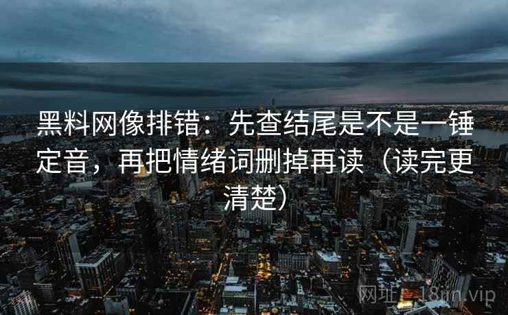 黑料网像排错：先查结尾是不是一锤定音，再把情绪词删掉再读（读完更清楚）