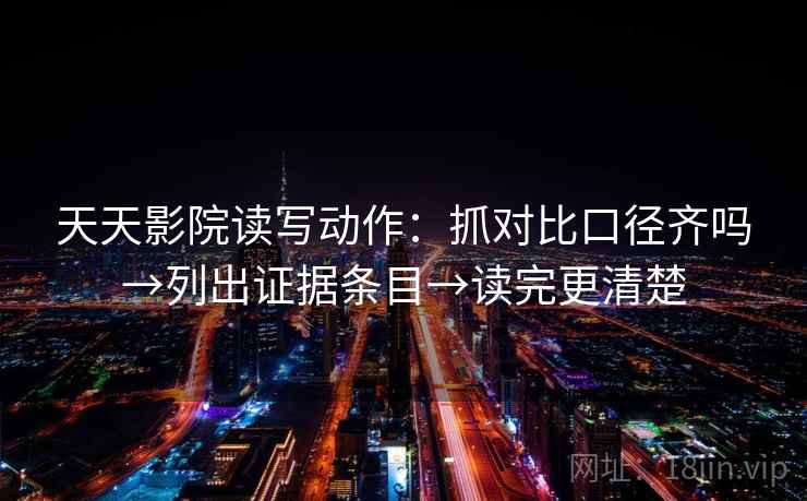 天天影院读写动作：抓对比口径齐吗→列出证据条目→读完更清楚