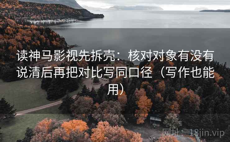 读神马影视先拆壳：核对对象有没有说清后再把对比写同口径（写作也能用）