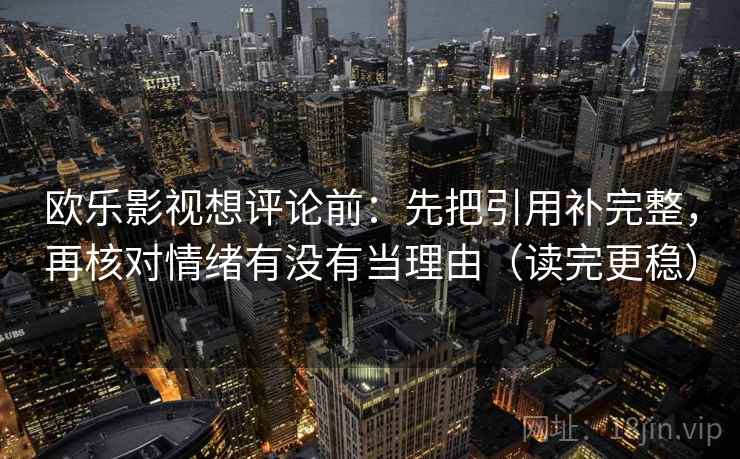 欧乐影视想评论前：先把引用补完整，再核对情绪有没有当理由（读完更稳）