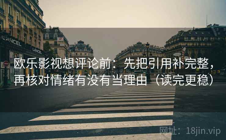 欧乐影视想评论前：先把引用补完整，再核对情绪有没有当理由（读完更稳）
