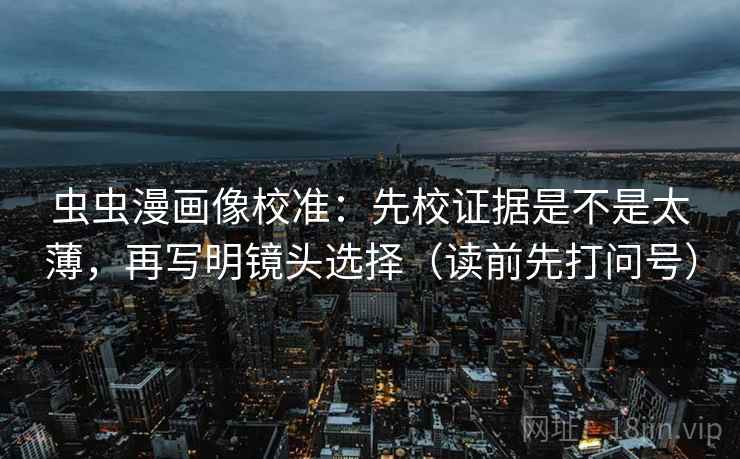 虫虫漫画像校准：先校证据是不是太薄，再写明镜头选择（读前先打问号）