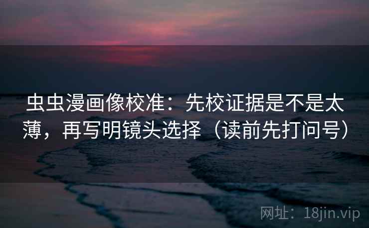 虫虫漫画像校准：先校证据是不是太薄，再写明镜头选择（读前先打问号）