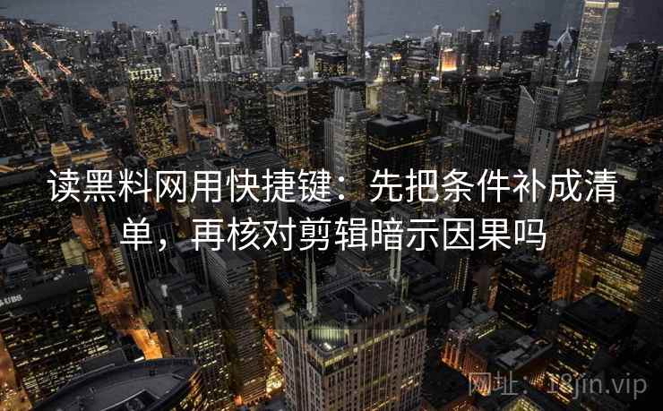 读黑料网用快捷键：先把条件补成清单，再核对剪辑暗示因果吗