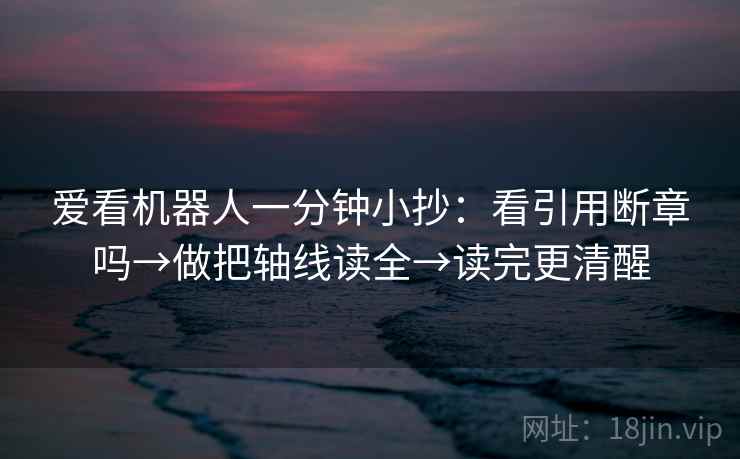 爱看机器人一分钟小抄：看引用断章吗→做把轴线读全→读完更清醒