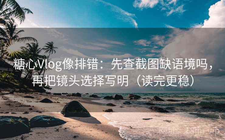 糖心Vlog像排错：先查截图缺语境吗，再把镜头选择写明（读完更稳）