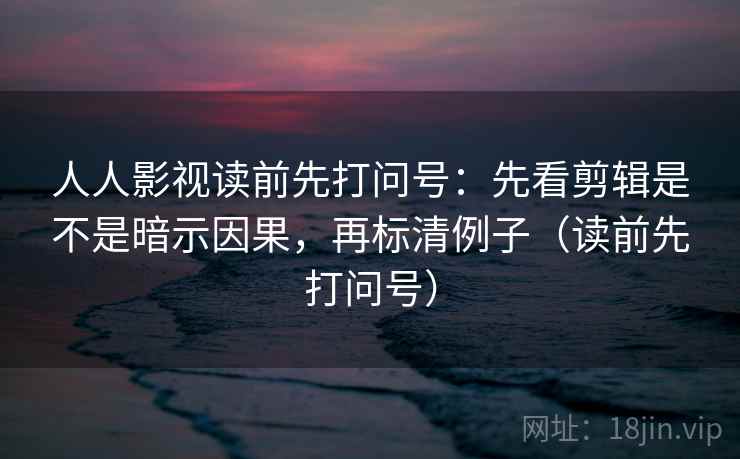 人人影视读前先打问号：先看剪辑是不是暗示因果，再标清例子（读前先打问号）