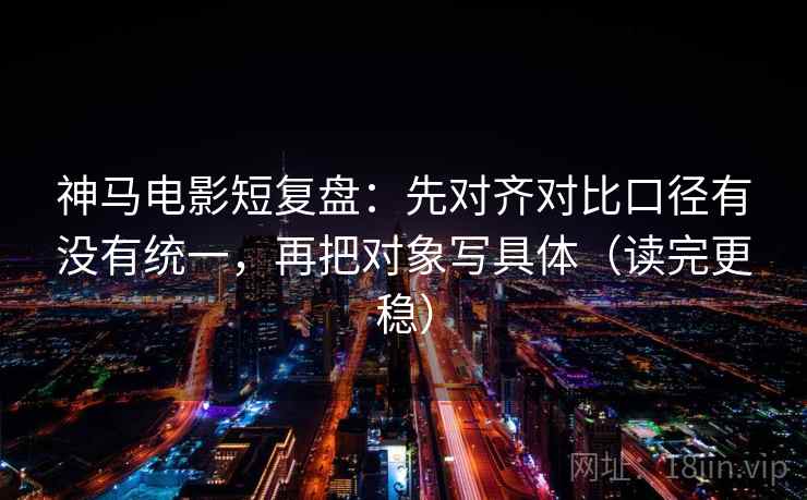 神马电影短复盘：先对齐对比口径有没有统一，再把对象写具体（读完更稳）