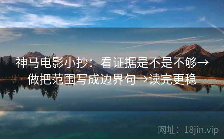 神马电影小抄：看证据是不是不够→做把范围写成边界句→读完更稳