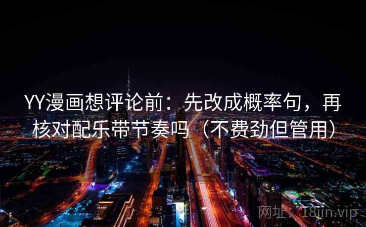 YY漫画想评论前：先改成概率句，再核对配乐带节奏吗（不费劲但管用）