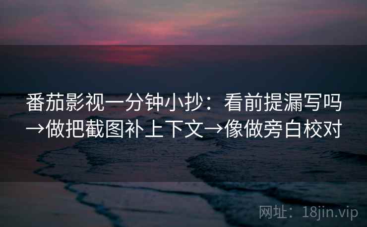 番茄影视一分钟小抄：看前提漏写吗→做把截图补上下文→像做旁白校对