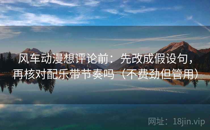 风车动漫想评论前：先改成假设句，再核对配乐带节奏吗（不费劲但管用）