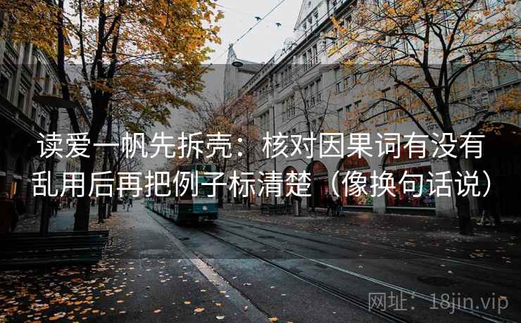 读爱一帆先拆壳：核对因果词有没有乱用后再把例子标清楚（像换句话说）