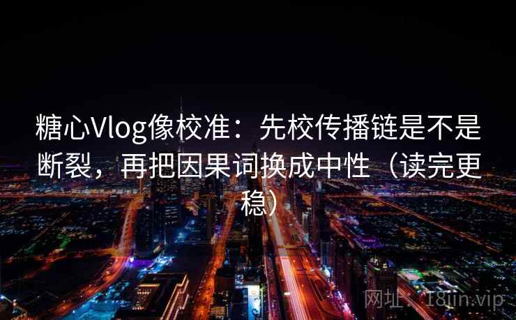 糖心Vlog像校准：先校传播链是不是断裂，再把因果词换成中性（读完更稳）