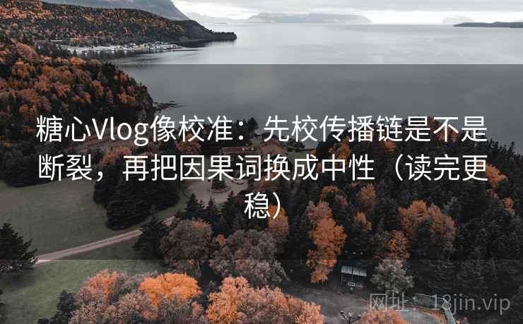 糖心Vlog像校准：先校传播链是不是断裂，再把因果词换成中性（读完更稳）