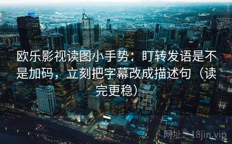 欧乐影视读图小手势：盯转发语是不是加码，立刻把字幕改成描述句（读完更稳）