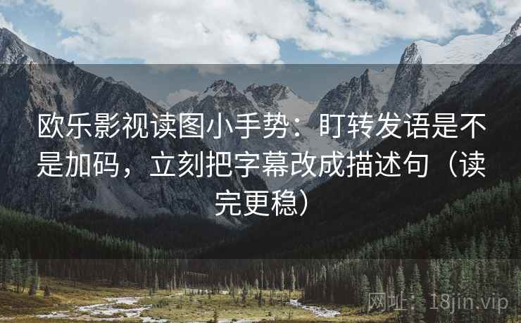 欧乐影视读图小手势：盯转发语是不是加码，立刻把字幕改成描述句（读完更稳）