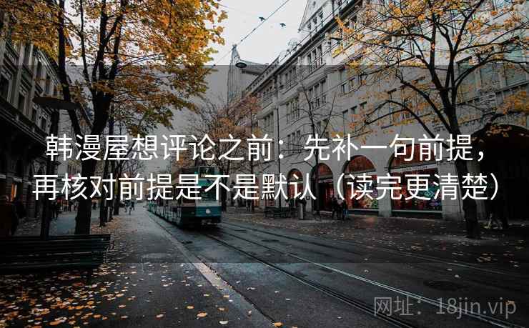 韩漫屋想评论之前：先补一句前提，再核对前提是不是默认（读完更清楚）
