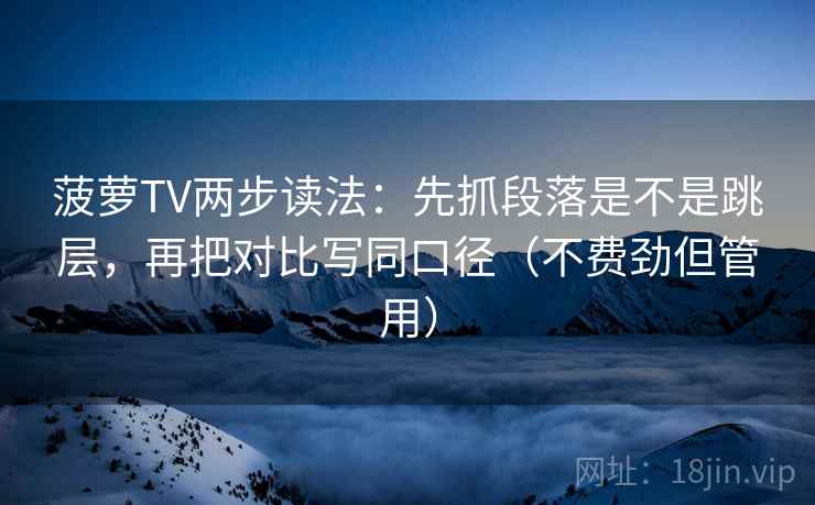 菠萝TV两步读法：先抓段落是不是跳层，再把对比写同口径（不费劲但管用）