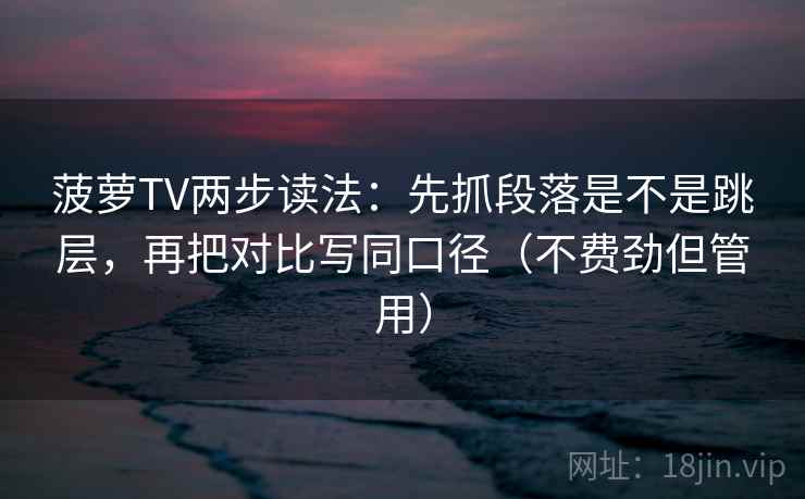 菠萝TV两步读法：先抓段落是不是跳层，再把对比写同口径（不费劲但管用）