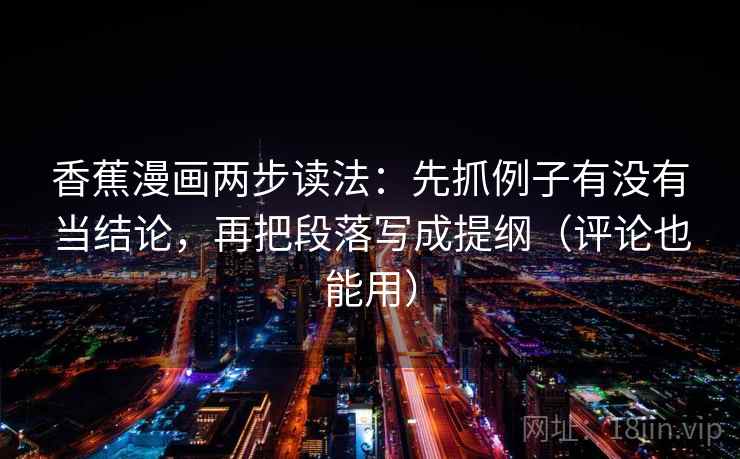 香蕉漫画两步读法：先抓例子有没有当结论，再把段落写成提纲（评论也能用）