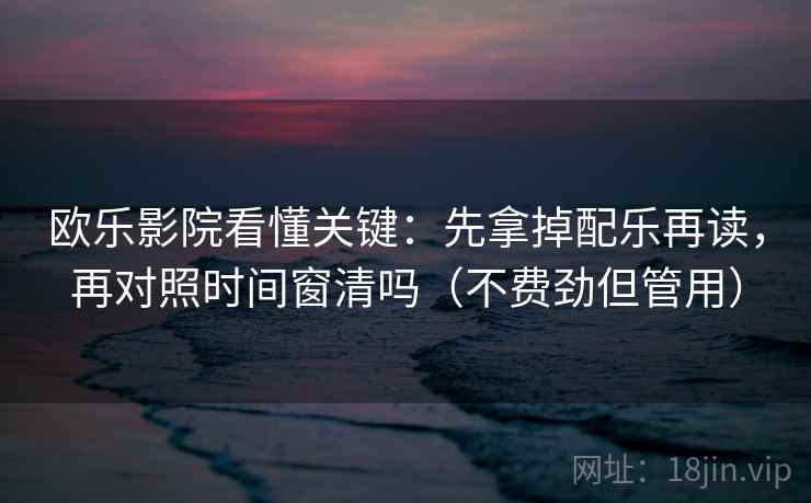 欧乐影院看懂关键：先拿掉配乐再读，再对照时间窗清吗（不费劲但管用）