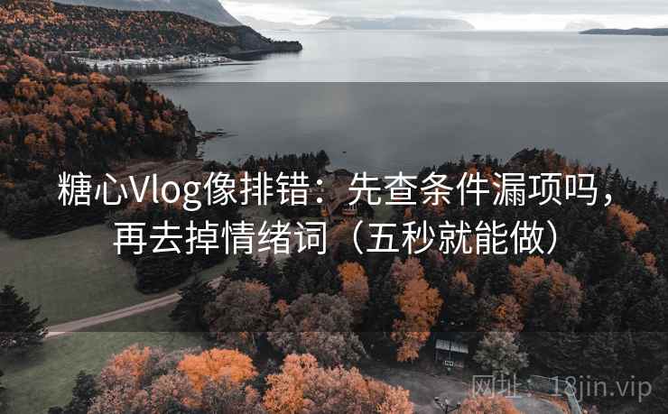 糖心Vlog像排错：先查条件漏项吗，再去掉情绪词（五秒就能做）