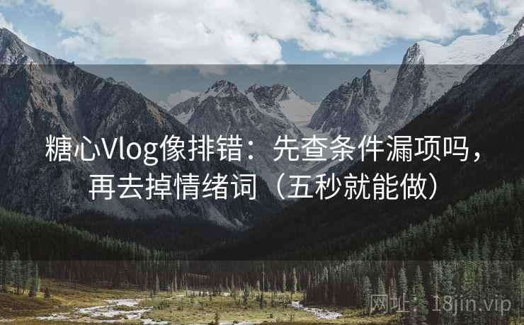 糖心Vlog像排错：先查条件漏项吗，再去掉情绪词（五秒就能做）