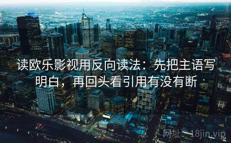 读欧乐影视用反向读法：先把主语写明白，再回头看引用有没有断