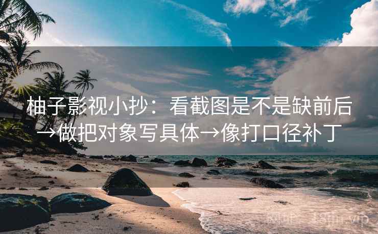 柚子影视小抄：看截图是不是缺前后→做把对象写具体→像打口径补丁