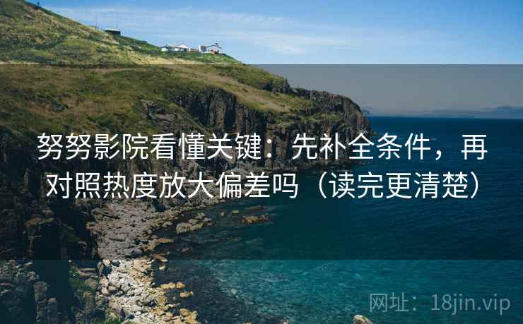 努努影院看懂关键：先补全条件，再对照热度放大偏差吗（读完更清楚）