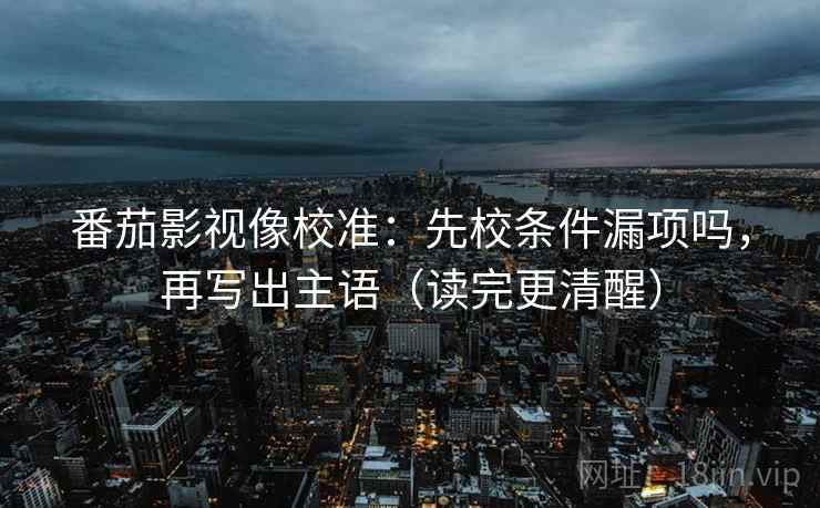 番茄影视像校准：先校条件漏项吗，再写出主语（读完更清醒）