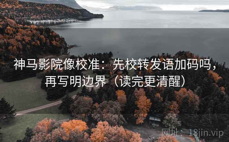 神马影院像校准：先校转发语加码吗，再写明边界（读完更清醒）