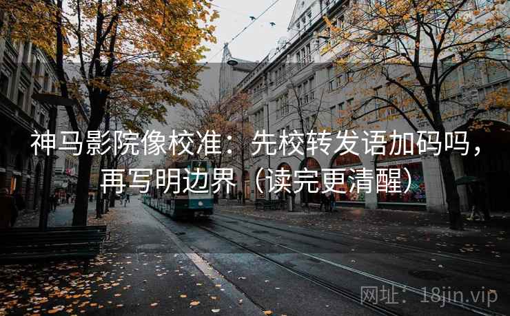 神马影院像校准：先校转发语加码吗，再写明边界（读完更清醒）