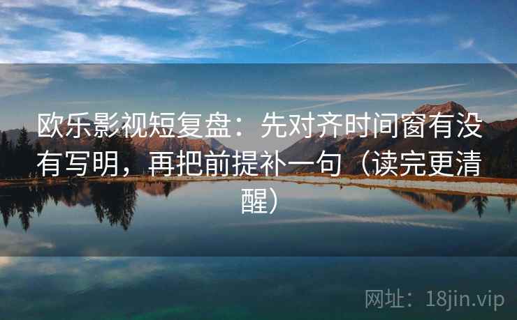 欧乐影视短复盘：先对齐时间窗有没有写明，再把前提补一句（读完更清醒）