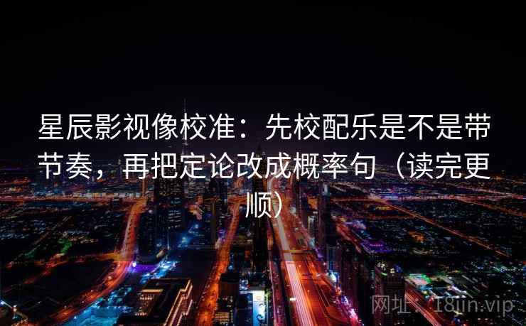 星辰影视像校准：先校配乐是不是带节奏，再把定论改成概率句（读完更顺）