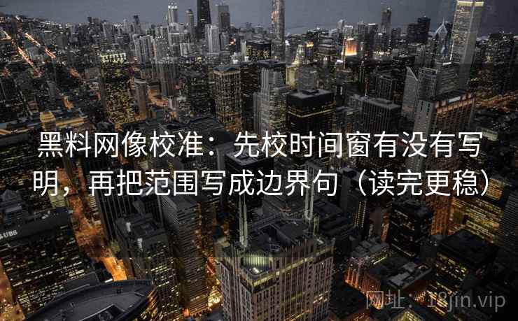 黑料网像校准：先校时间窗有没有写明，再把范围写成边界句（读完更稳）