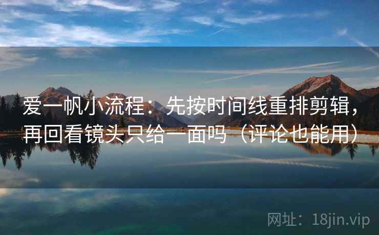 爱一帆小流程：先按时间线重排剪辑，再回看镜头只给一面吗（评论也能用）