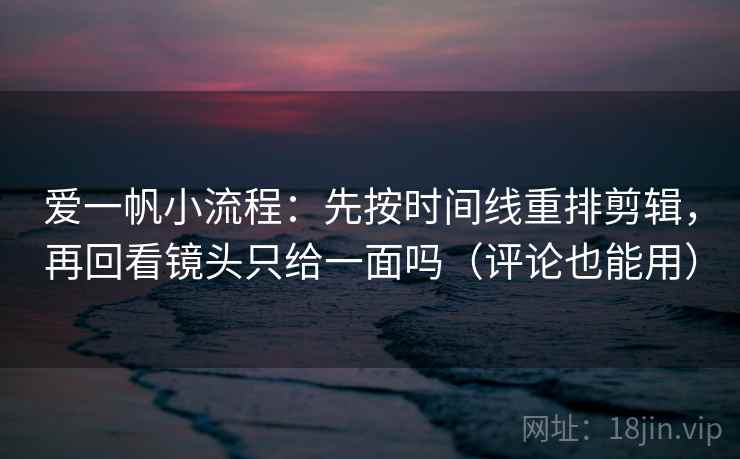 爱一帆小流程：先按时间线重排剪辑，再回看镜头只给一面吗（评论也能用）