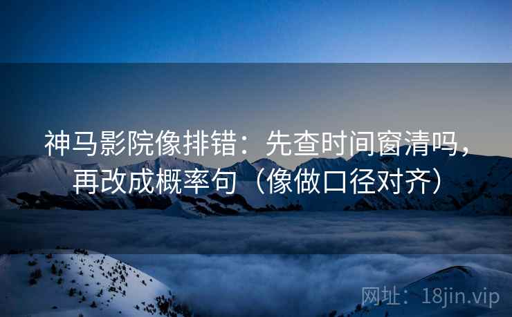 神马影院像排错：先查时间窗清吗，再改成概率句（像做口径对齐）