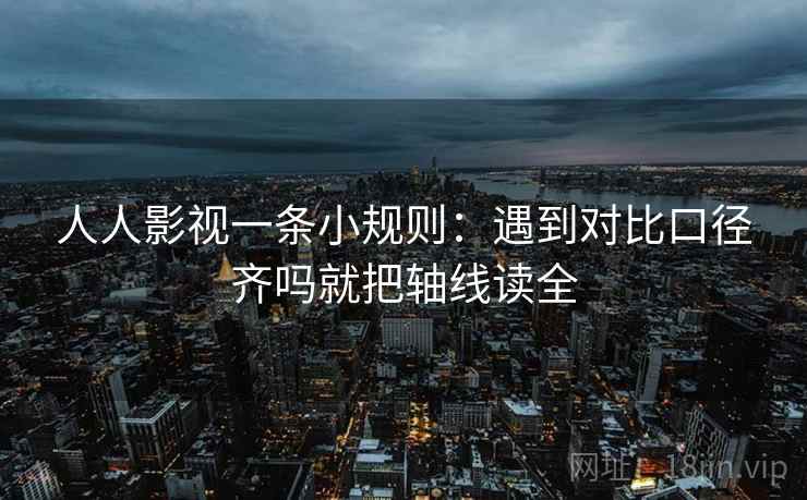 人人影视一条小规则：遇到对比口径齐吗就把轴线读全