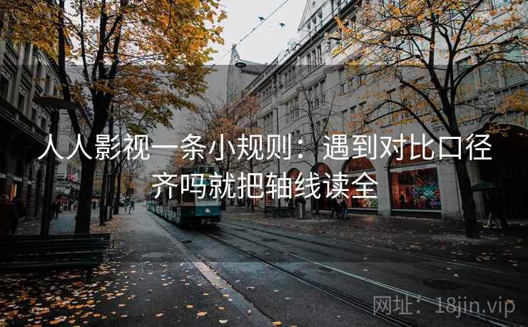 人人影视一条小规则：遇到对比口径齐吗就把轴线读全