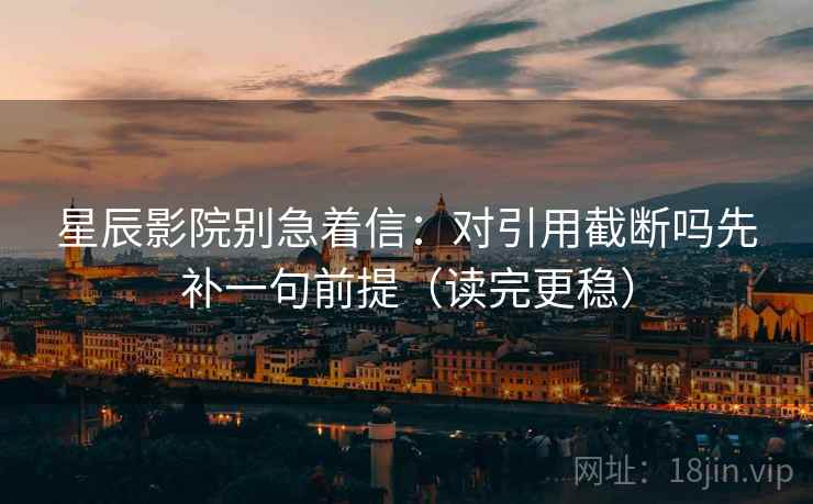 星辰影院别急着信：对引用截断吗先补一句前提（读完更稳）