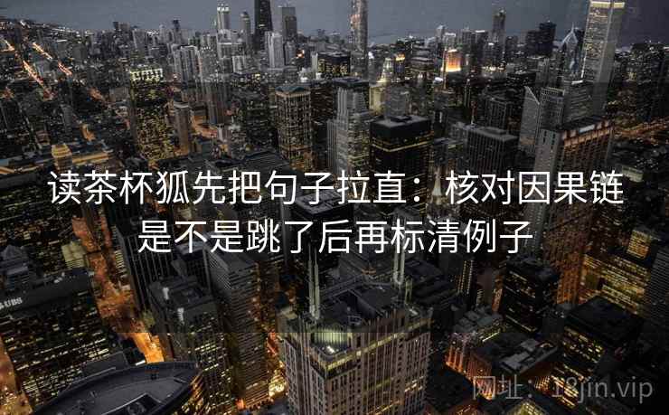 读茶杯狐先把句子拉直：核对因果链是不是跳了后再标清例子
