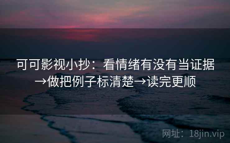 可可影视小抄：看情绪有没有当证据→做把例子标清楚→读完更顺