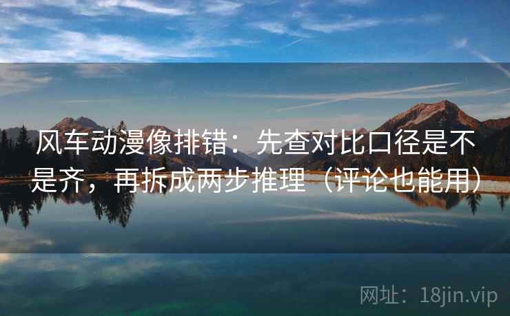 风车动漫像排错：先查对比口径是不是齐，再拆成两步推理（评论也能用）