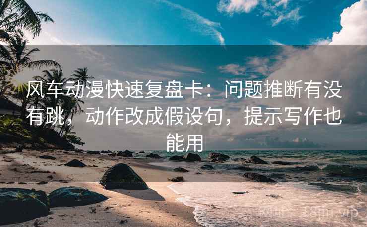 风车动漫快速复盘卡：问题推断有没有跳，动作改成假设句，提示写作也能用