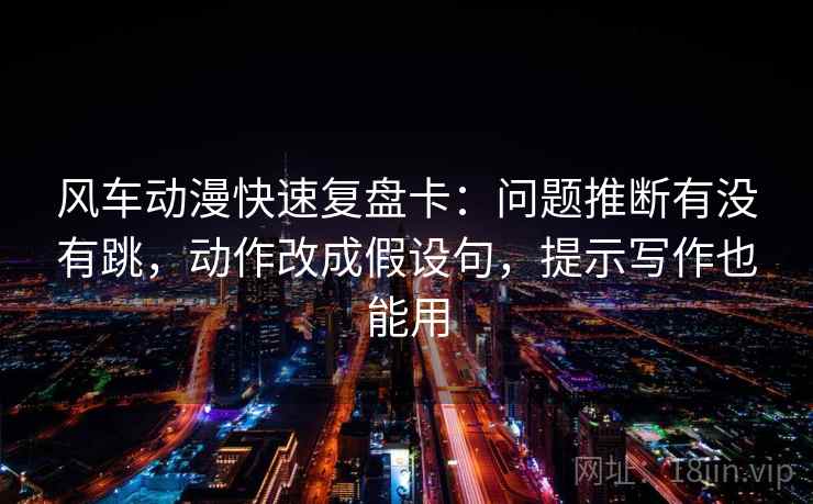 风车动漫快速复盘卡：问题推断有没有跳，动作改成假设句，提示写作也能用