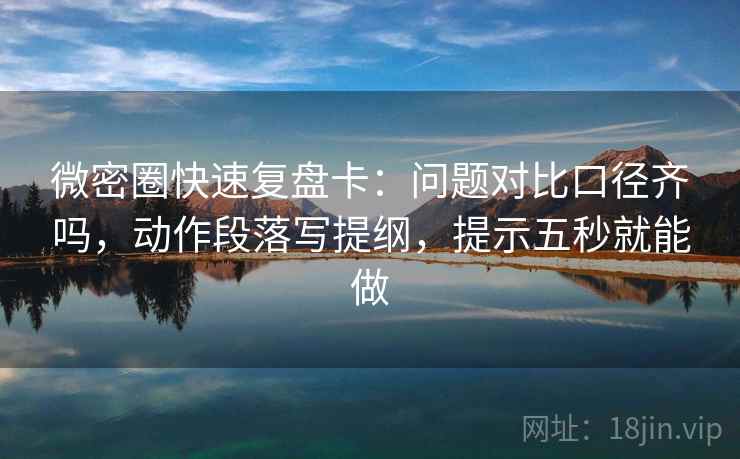 微密圈快速复盘卡：问题对比口径齐吗，动作段落写提纲，提示五秒就能做