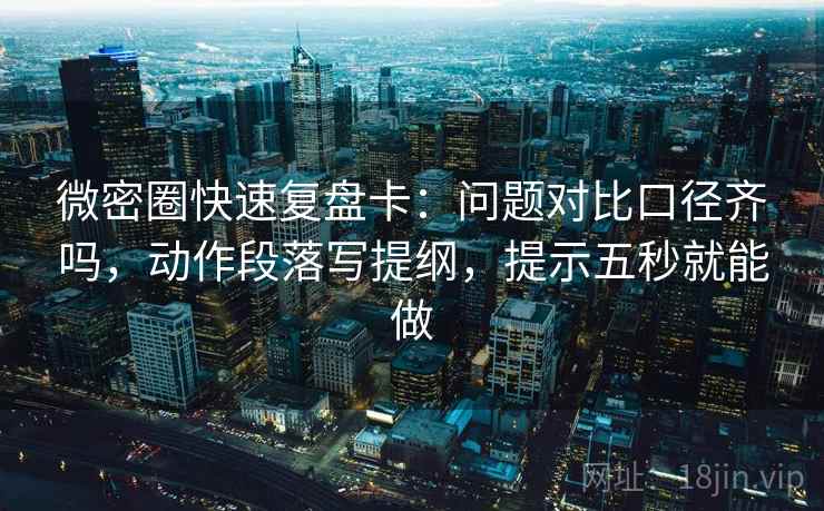 微密圈快速复盘卡：问题对比口径齐吗，动作段落写提纲，提示五秒就能做